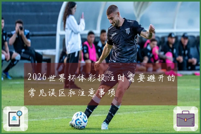 2026世界杯体彩投注时需要避开的常见误区和注意事项