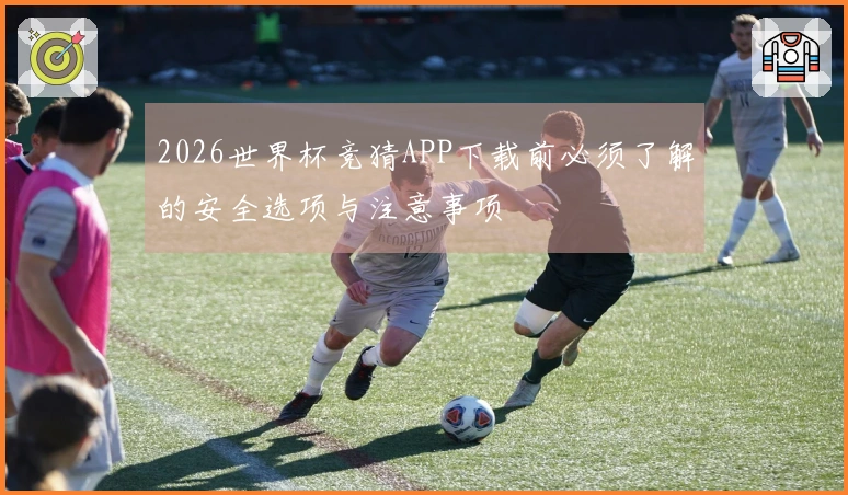 2026世界杯竞猜APP下载前必须了解的安全选项与注意事项
