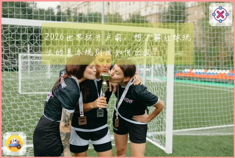 2026世界杯开户前，想了解让球玩法的基本规则该如何出发？