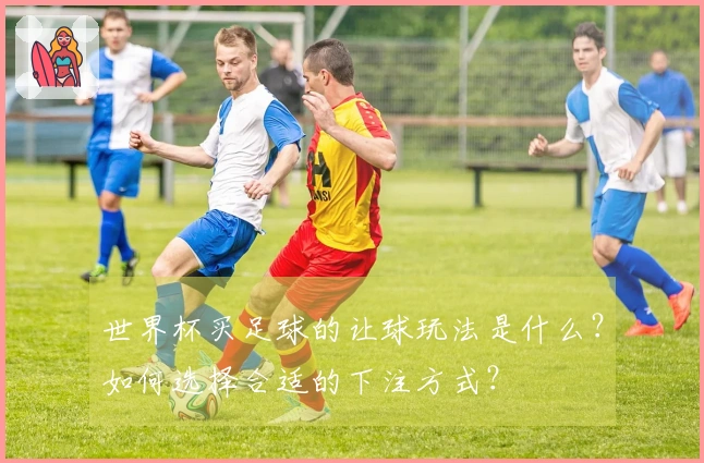 世界杯买足球的让球玩法是什么？如何选择合适的下注方式？