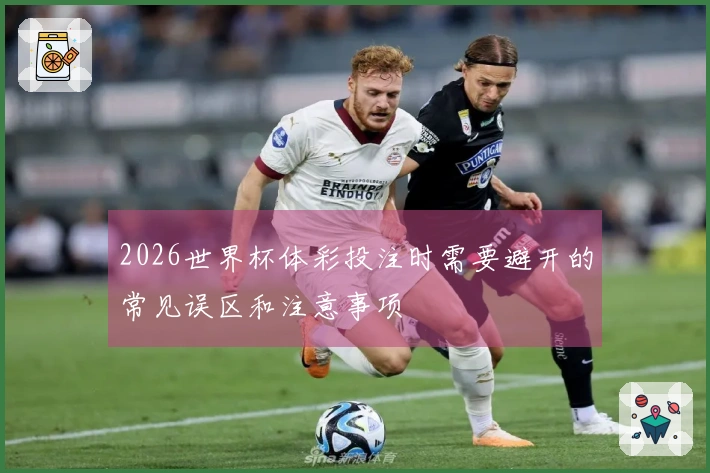 2026世界杯体彩投注时需要避开的常见误区和注意事项