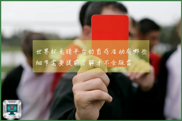 世界杯竞猜平台的首存活动有哪些细节需要提前了解才不会踩雷