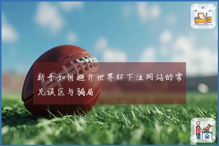 新手如何避开世界杯下注网站的常见误区与骗局