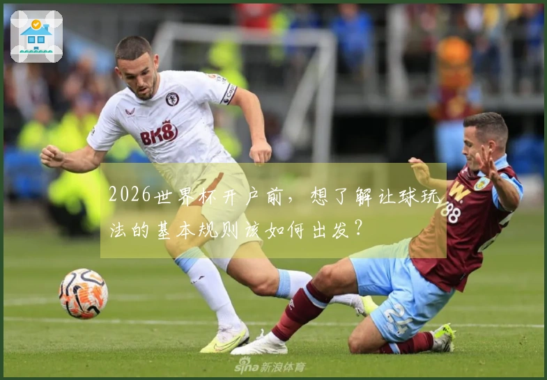 2026世界杯开户前，想了解让球玩法的基本规则该如何出发？